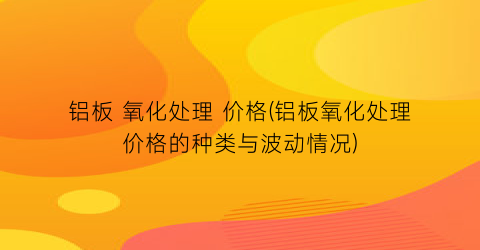 铝板 氧化处理 价格(铝板氧化处理价格的种类与波动情况)